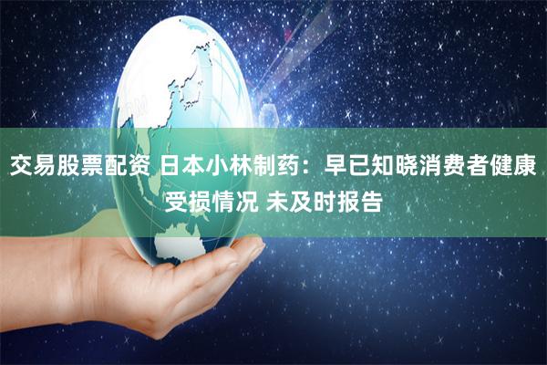 交易股票配资 日本小林制药：早已知晓消费者健康受损情况 未及时报告