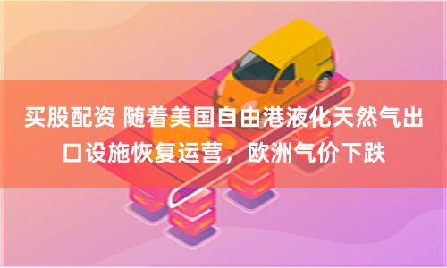 买股配资 随着美国自由港液化天然气出口设施恢复运营，欧洲气价下跌
