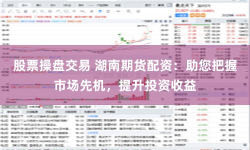 股票操盘交易 湖南期货配资：助您把握市场先机，提升投资收益