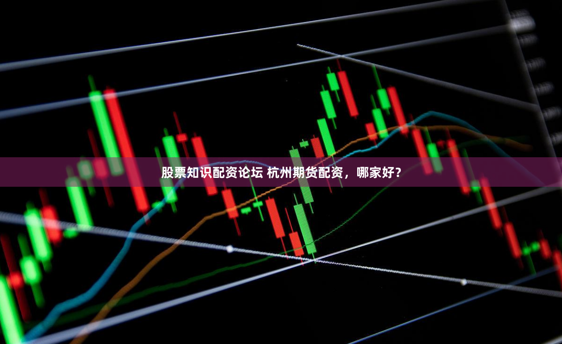 股票知识配资论坛 杭州期货配资，哪家好？