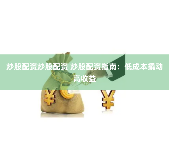 炒股配资炒股配资 炒股配资指南：低成本撬动高收益
