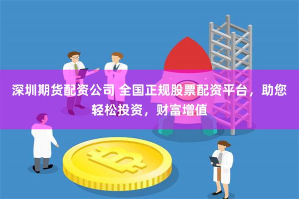深圳期货配资公司 全国正规股票配资平台，助您轻松投资，财富增值