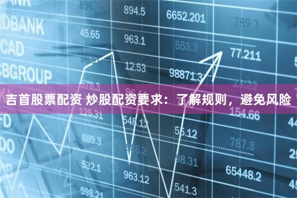 吉首股票配资 炒股配资要求：了解规则，避免风险