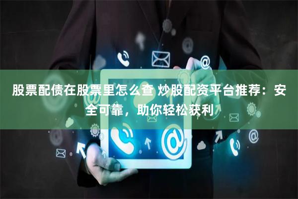 股票配债在股票里怎么查 炒股配资平台推荐:安全可靠,助你轻松获利