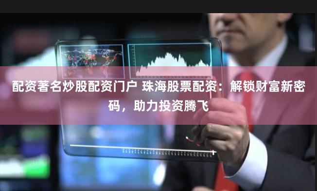 配资著名炒股配资门户 珠海股票配资：解锁财富新密码，助力投资腾飞