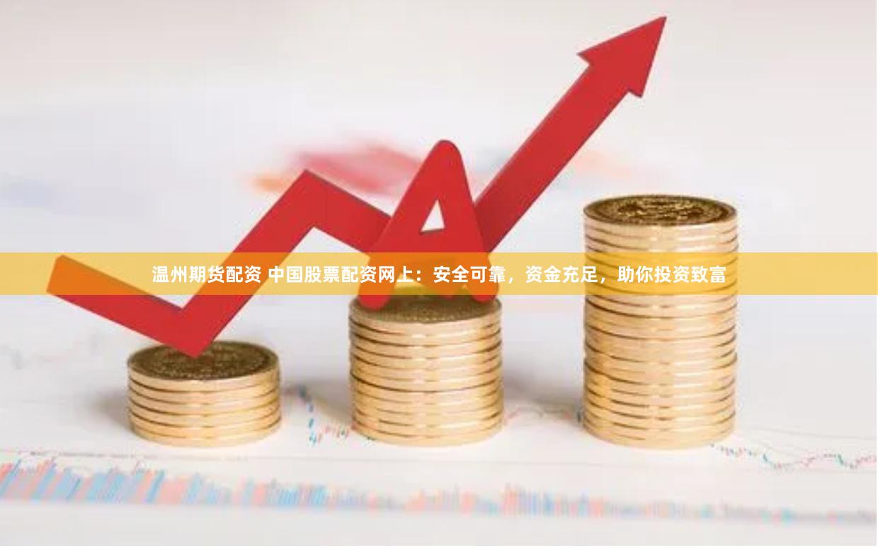 温州期货配资 中国股票配资网上：安全可靠，资金充足，助你投资致富
