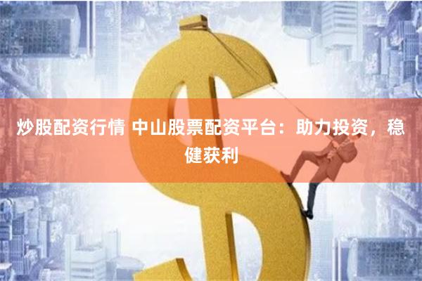 炒股配资行情 中山股票配资平台：助力投资，稳健获利