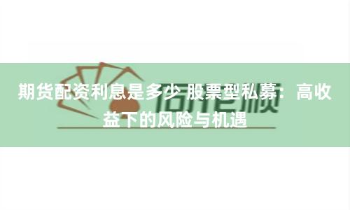 期货配资利息是多少 股票型私募：高收益下的风险与机遇