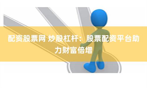 配资股票网 炒股杠杆：股票配资平台助力财富倍增