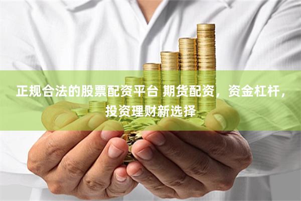 正规合法的股票配资平台 期货配资,资金杠杆,投资理财新选择