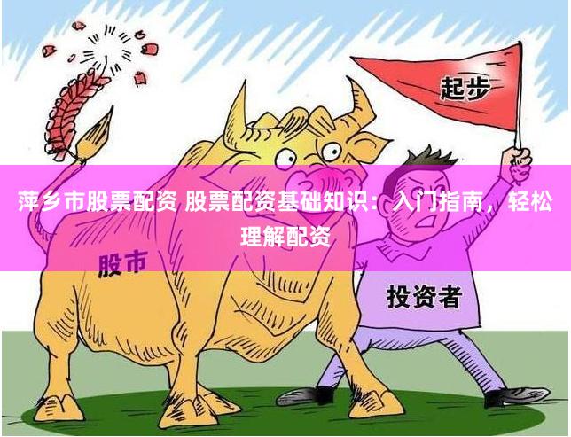 萍乡市股票配资 股票配资基础知识：入门指南，轻松理解配资