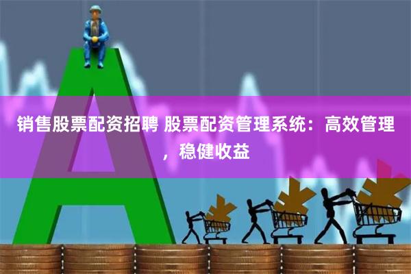 销售股票配资招聘 股票配资管理系统：高效管理，稳健收益