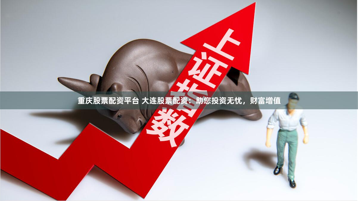 重庆股票配资平台 大连股票配资：助您投资无忧，财富增值