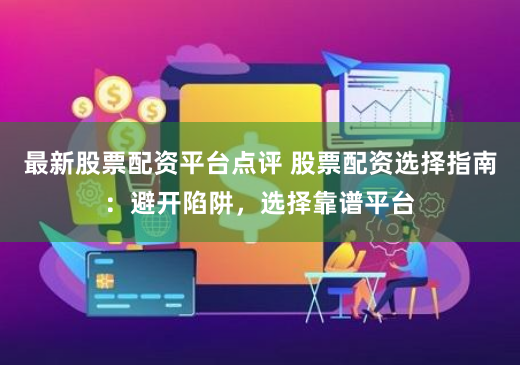 最新股票配资平台点评 股票配资选择指南:避开陷阱,选择靠谱平台