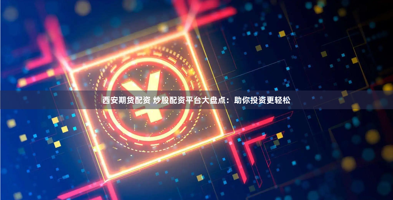 西安期货配资 炒股配资平台大盘点：助你投资更轻松