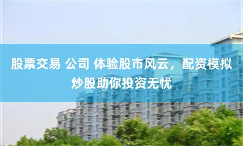 股票交易 公司 体验股市风云，配资模拟炒股助你投资无忧