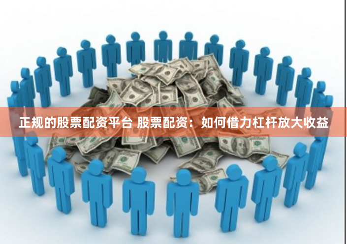 正规的股票配资平台 股票配资：如何借力杠杆放大收益