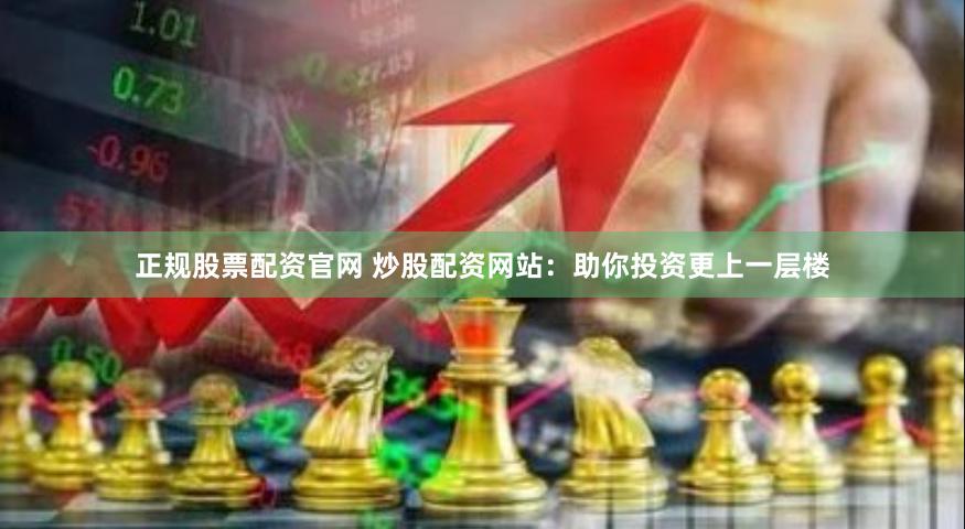 正规股票配资官网 炒股配资网站：助你投资更上一层楼