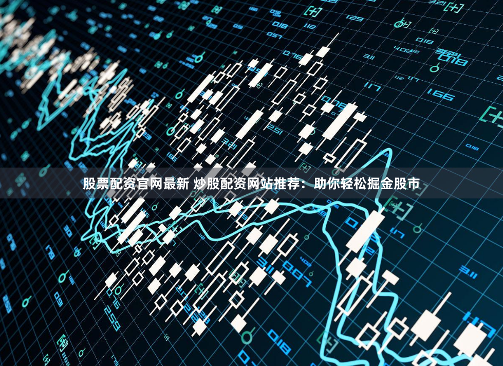 股票配资官网最新 炒股配资网站推荐：助你轻松掘金股市