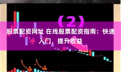 股票配资网址 在线股票配资指南：快速入门，提升收益