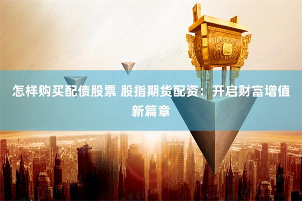 怎样购买配债股票 股指期货配资：开启财富增值新篇章
