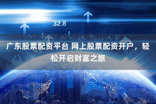 广东股票配资平台 网上股票配资开户，轻松开启财富之旅