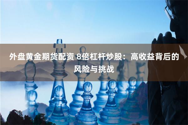 外盘黄金期货配资 8倍杠杆炒股：高收益背后的风险与挑战