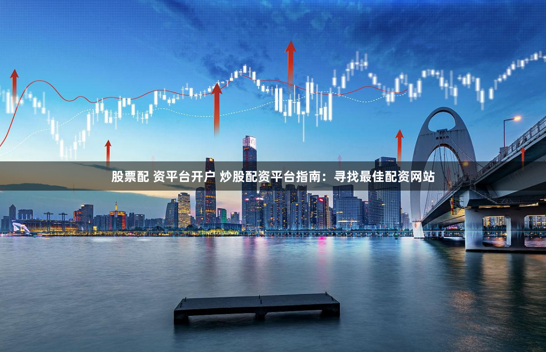 股票配 资平台开户 炒股配资平台指南：寻找最佳配资网站