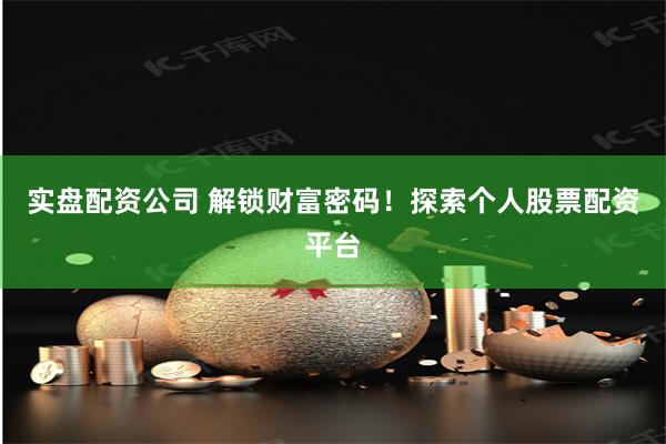 实盘配资公司 解锁财富密码!探索个人股票配资平台