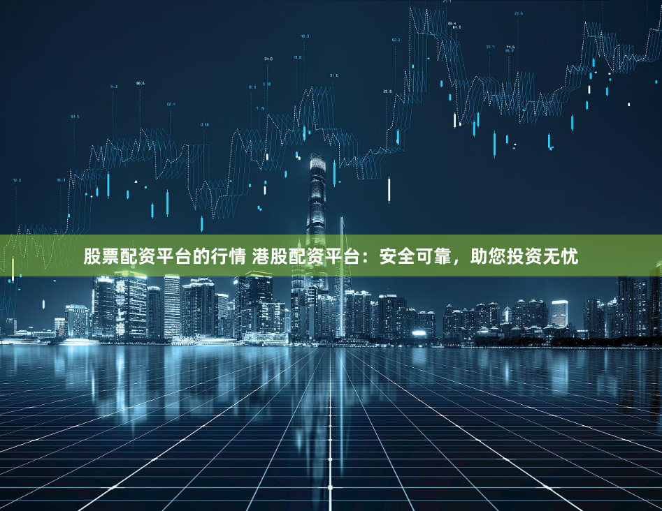 股票配资平台的行情 港股配资平台:安全可靠,助您投资无忧