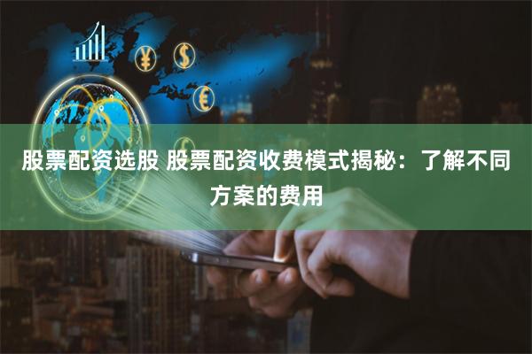 股票配资选股 股票配资收费模式揭秘:了解不同方案的费用