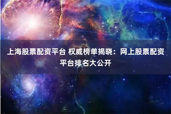 上海股票配资平台 权威榜单揭晓：网上股票配资平台排名大公开