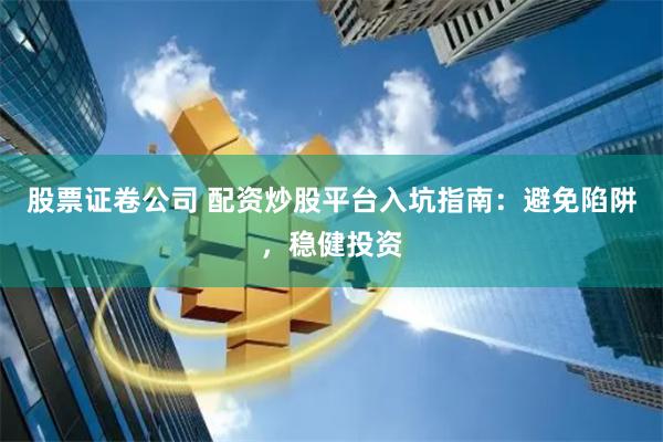 股票证卷公司 配资炒股平台入坑指南：避免陷阱，稳健投资