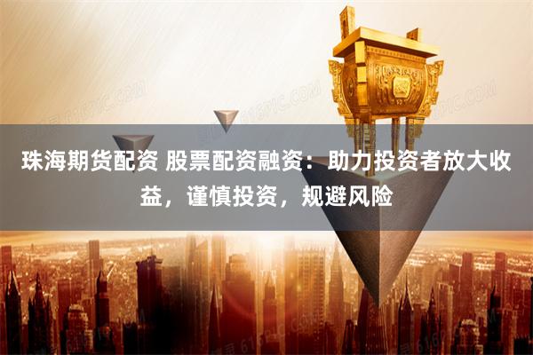 珠海期货配资 股票配资融资：助力投资者放大收益，谨慎投资，规避风险