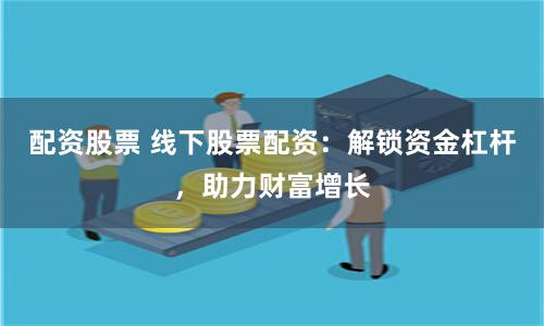 配资股票 线下股票配资：解锁资金杠杆，助力财富增长