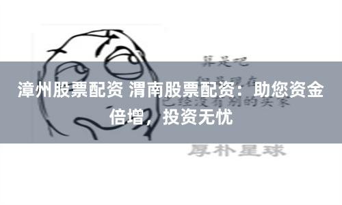 漳州股票配资 渭南股票配资：助您资金倍增，投资无忧