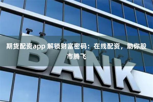 期货配资app 解锁财富密码：在线配资，助你股市腾飞