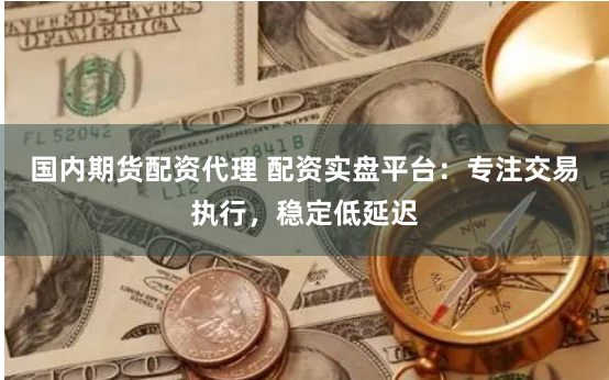 国内期货配资代理 配资实盘平台：专注交易执行，稳定低延迟
