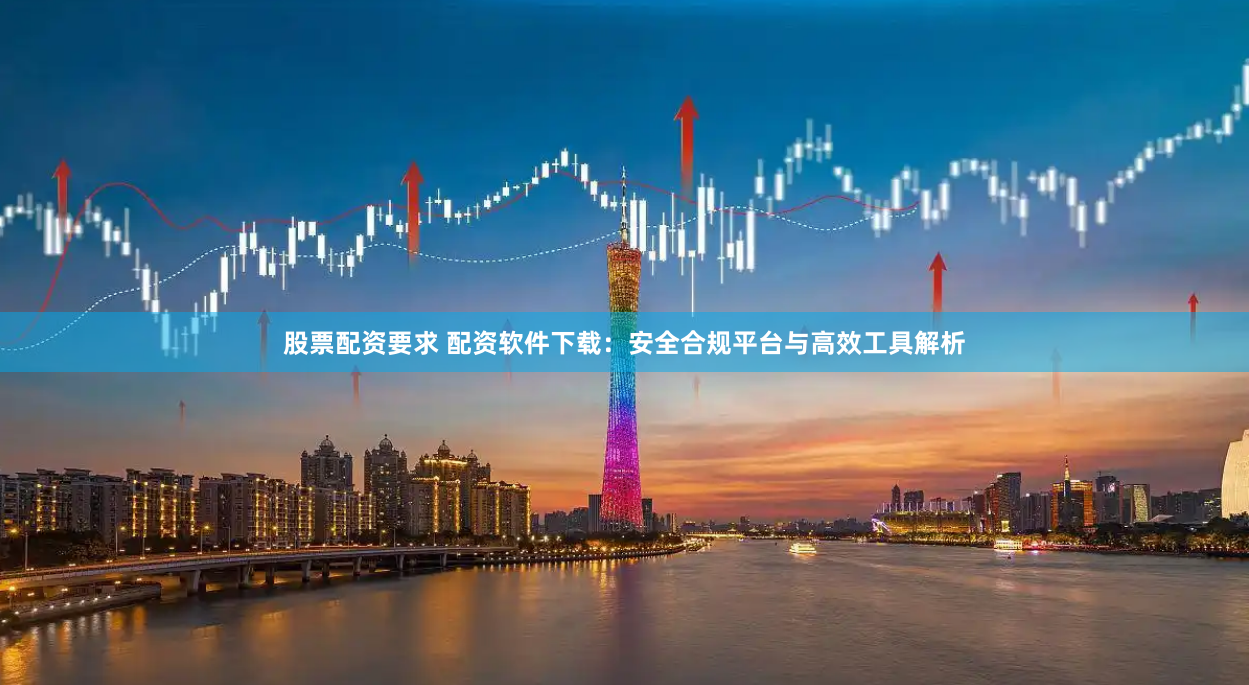 股票配资要求 配资软件下载：安全合规平台与高效工具解析