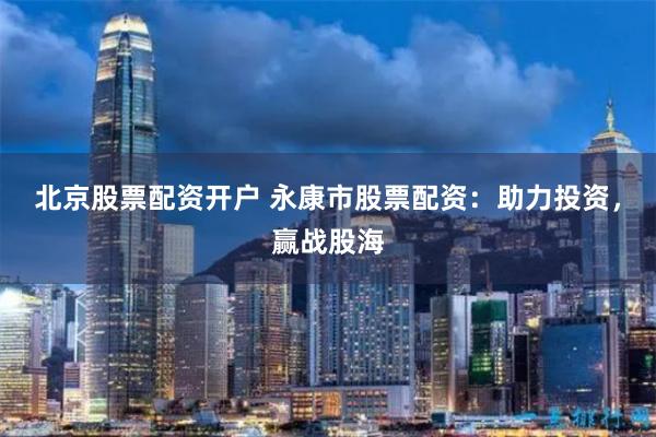 北京股票配资开户 永康市股票配资：助力投资，赢战股海