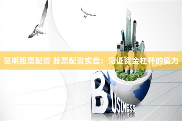 昆明股票配资 股票配资实盘：见证资金杠杆的魔力