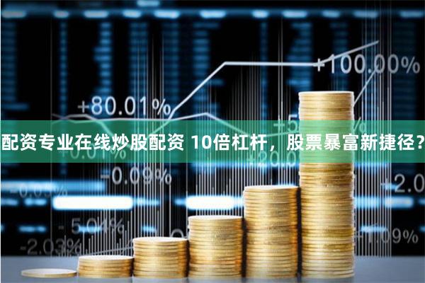 配资专业在线炒股配资 10倍杠杆，股票暴富新捷径？