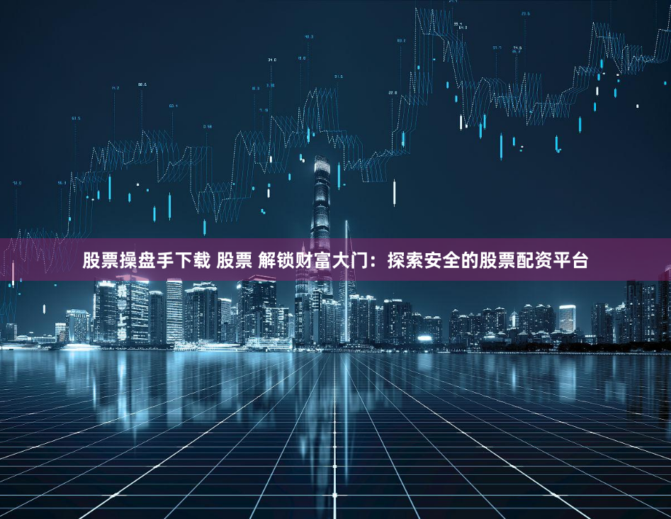 股票操盘手下载 股票 解锁财富大门：探索安全的股票配资平台