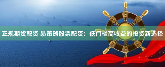 正规期货配资 易策略股票配资：低门槛高收益的投资新选择