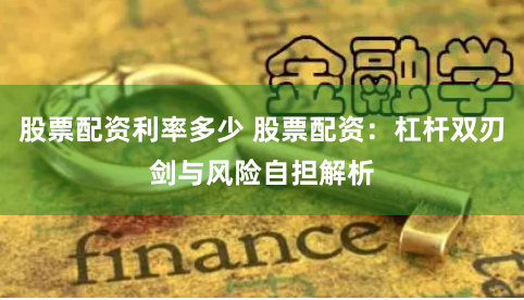 股票配资利率多少 股票配资：杠杆双刃剑与风险自担解析