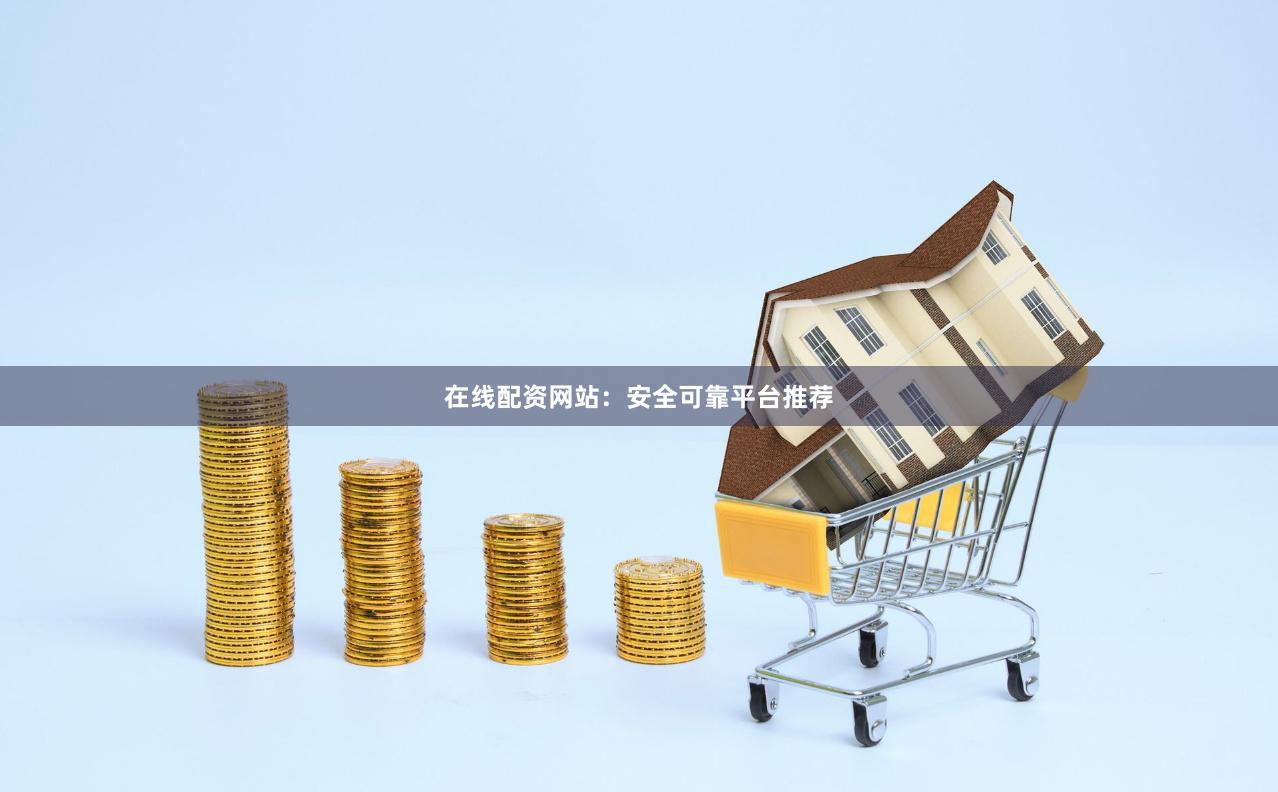 在线配资网站：安全可靠平台推荐