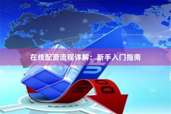 在线配资流程详解：新手入门指南
