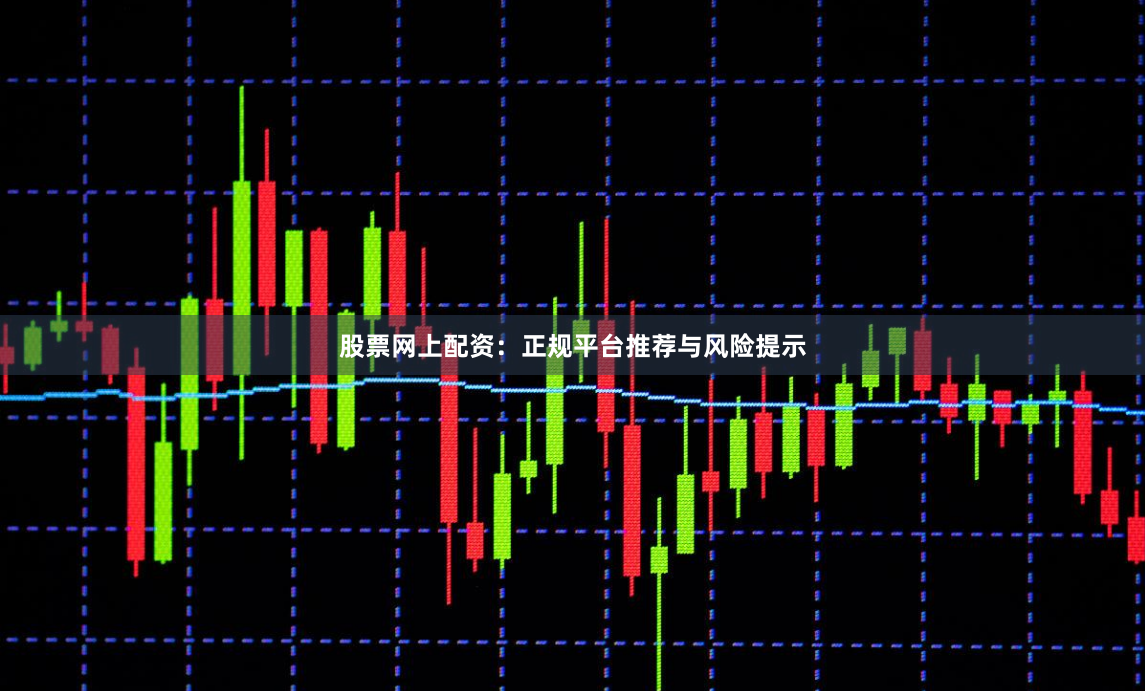 股票网上配资：正规平台推荐与风险提示