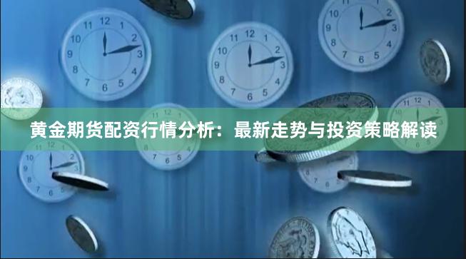 黄金期货配资行情分析：最新走势与投资策略解读