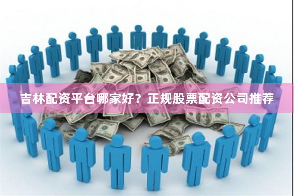 吉林配资平台哪家好？正规股票配资公司推荐